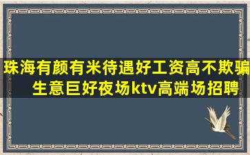 珠海有颜有米待遇好工资高不欺骗 生意巨好夜场ktv高端场招聘
